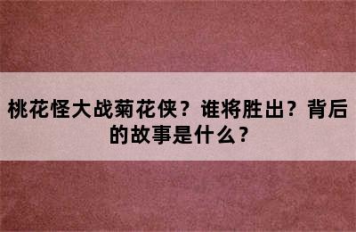 桃花怪大战菊花侠？谁将胜出？背后的故事是什么？