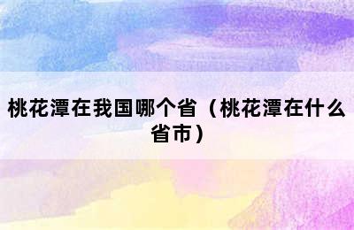 桃花潭在我国哪个省（桃花潭在什么省市）