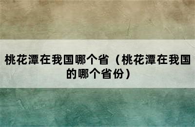 桃花潭在我国哪个省（桃花潭在我国的哪个省份）