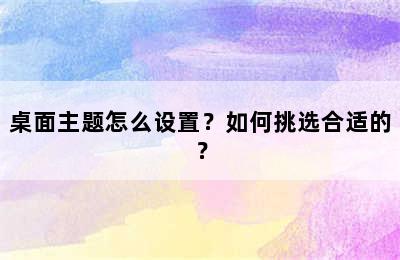 桌面主题怎么设置？如何挑选合适的？