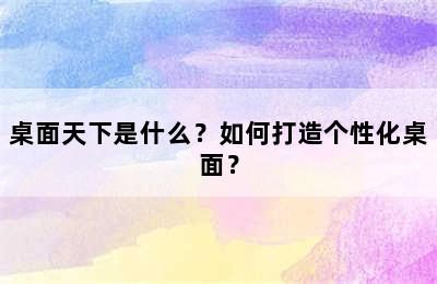 桌面天下是什么？如何打造个性化桌面？