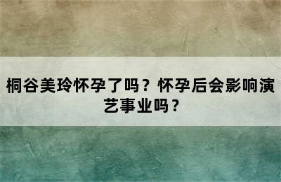 桐谷美玲怀孕了吗？怀孕后会影响演艺事业吗？