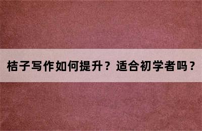 桔子写作如何提升？适合初学者吗？