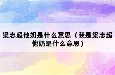 梁志超他奶是什么意思（我是梁志超他奶是什么意思）