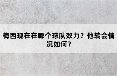 梅西现在在哪个球队效力？他转会情况如何？