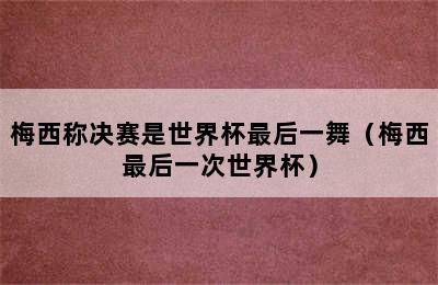 梅西称决赛是世界杯最后一舞（梅西最后一次世界杯）