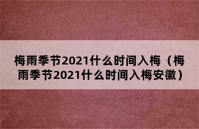 梅雨季节2021什么时间入梅（梅雨季节2021什么时间入梅安徽）