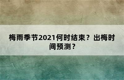 梅雨季节2021何时结束？出梅时间预测？