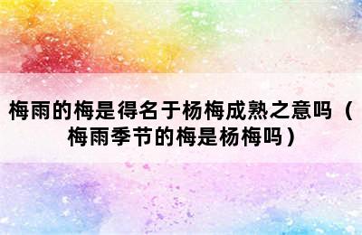 梅雨的梅是得名于杨梅成熟之意吗（梅雨季节的梅是杨梅吗）