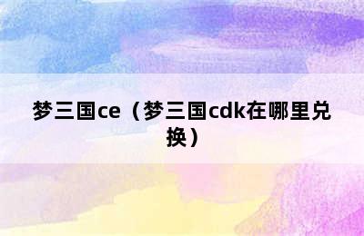 梦三国ce（梦三国cdk在哪里兑换）