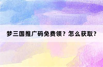 梦三国推广码免费领？怎么获取？