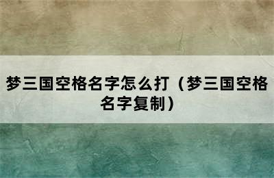 梦三国空格名字怎么打（梦三国空格名字复制）