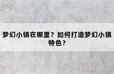 梦幻小镇在哪里？如何打造梦幻小镇特色？