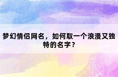 梦幻情侣网名，如何取一个浪漫又独特的名字？