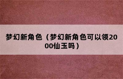 梦幻新角色（梦幻新角色可以领2000仙玉吗）