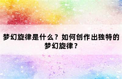 梦幻旋律是什么？如何创作出独特的梦幻旋律？