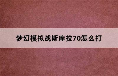 梦幻模拟战斯库拉70怎么打