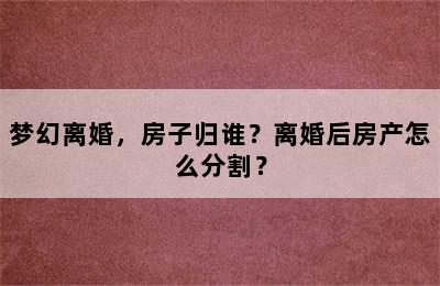 梦幻离婚，房子归谁？离婚后房产怎么分割？