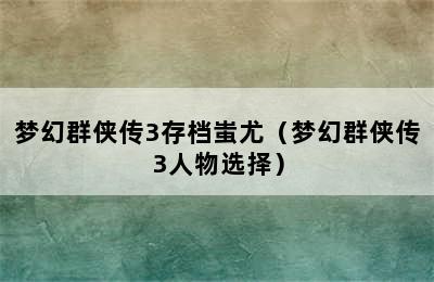 梦幻群侠传3存档蚩尤（梦幻群侠传3人物选择）