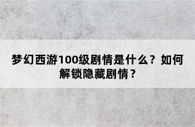 梦幻西游100级剧情是什么？如何解锁隐藏剧情？