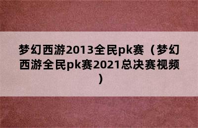 梦幻西游2013全民pk赛（梦幻西游全民pk赛2021总决赛视频）