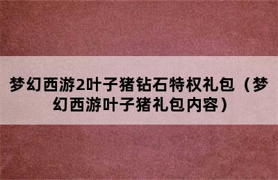 梦幻西游2叶子猪钻石特权礼包（梦幻西游叶子猪礼包内容）