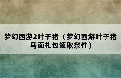 梦幻西游2叶子猪（梦幻西游叶子猪马面礼包领取条件）