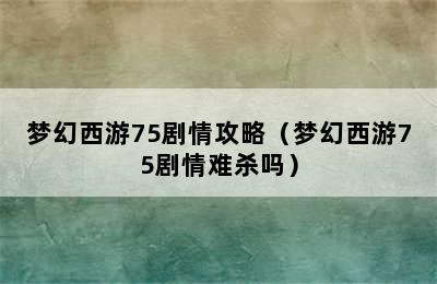 梦幻西游75剧情攻略（梦幻西游75剧情难杀吗）