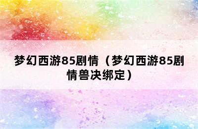 梦幻西游85剧情（梦幻西游85剧情兽决绑定）