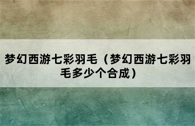 梦幻西游七彩羽毛（梦幻西游七彩羽毛多少个合成）