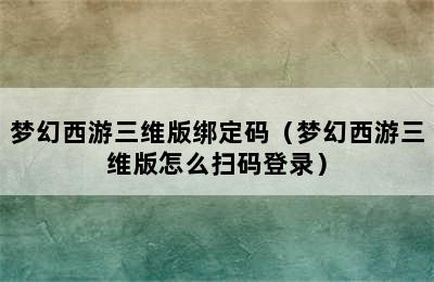 梦幻西游三维版绑定码（梦幻西游三维版怎么扫码登录）