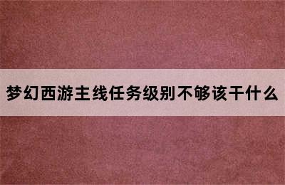 梦幻西游主线任务级别不够该干什么