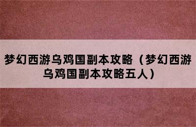 梦幻西游乌鸡国副本攻略（梦幻西游乌鸡国副本攻略五人）