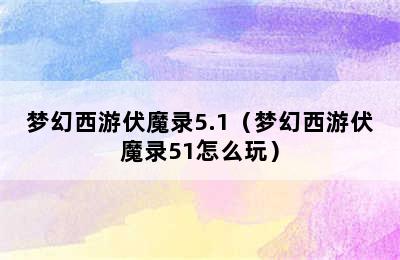 梦幻西游伏魔录5.1（梦幻西游伏魔录51怎么玩）