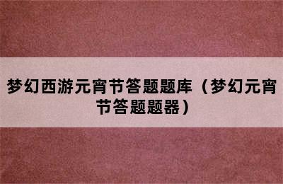 梦幻西游元宵节答题题库（梦幻元宵节答题题器）