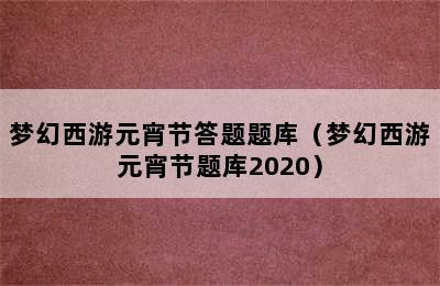 梦幻西游元宵节答题题库（梦幻西游元宵节题库2020）