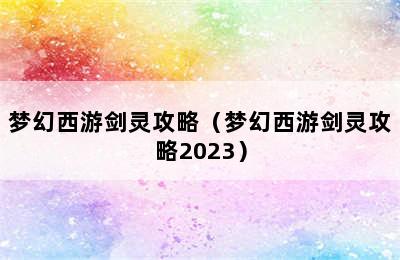 梦幻西游剑灵攻略（梦幻西游剑灵攻略2023）