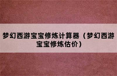 梦幻西游宝宝修炼计算器（梦幻西游宝宝修炼估价）