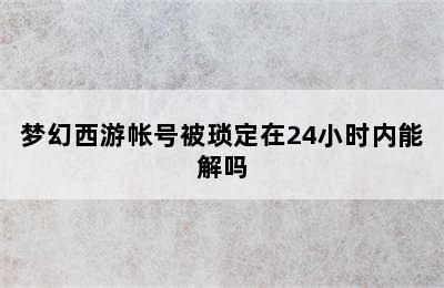 梦幻西游帐号被琐定在24小时内能解吗