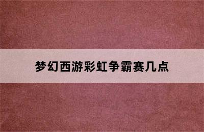 梦幻西游彩虹争霸赛几点