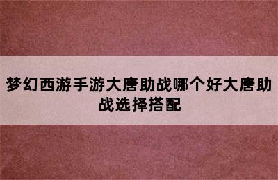 梦幻西游手游大唐助战哪个好大唐助战选择搭配