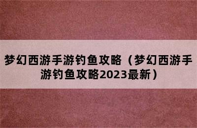 梦幻西游手游钓鱼攻略（梦幻西游手游钓鱼攻略2023最新）