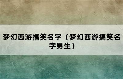 梦幻西游搞笑名字（梦幻西游搞笑名字男生）