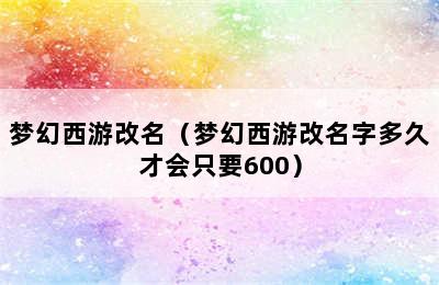 梦幻西游改名（梦幻西游改名字多久才会只要600）