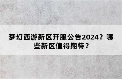 梦幻西游新区开服公告2024？哪些新区值得期待？