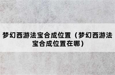梦幻西游法宝合成位置（梦幻西游法宝合成位置在哪）