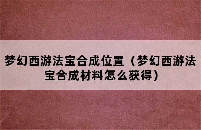 梦幻西游法宝合成位置（梦幻西游法宝合成材料怎么获得）