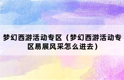 梦幻西游活动专区（梦幻西游活动专区易展风采怎么进去）