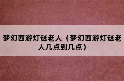 梦幻西游灯谜老人（梦幻西游灯谜老人几点到几点）