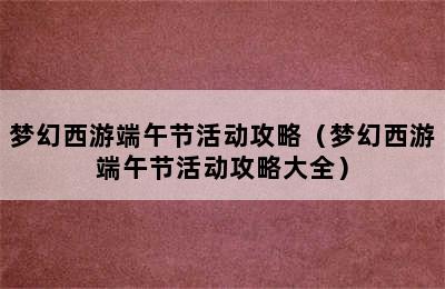 梦幻西游端午节活动攻略（梦幻西游端午节活动攻略大全）